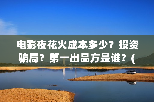 电影夜花火成本多少?投资骗局?第一出品方是谁?(夜花火电影为什么没有上映) 电影夜花火成本多少?投资骗局?第一出品方是谁?(夜花火电影为什么没有上映)