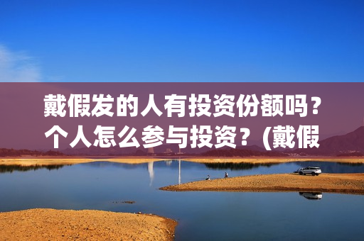 戴假发的人有投资份额吗?个人怎么参与投资?(戴假发会被发现吗) 戴假发的人有投资份额吗?个人怎么参与投资?(戴假发会被发现吗)