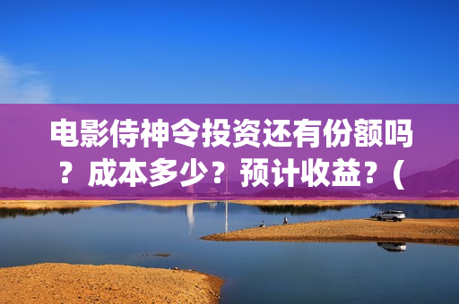 电影侍神令投资还有份额吗？成本多少？预计收益？(电影侍神令出品公司)