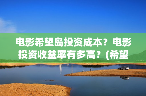 电影希望岛投资成本?电影投资收益率有多高?(希望岛游戏) 电影希望岛投资成本?电影投资收益率有多高?(希望岛游戏)
