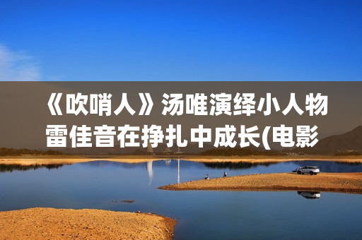 《吹哨人》汤唯演绎小人物雷佳音在挣扎中成长(电影吹哨人原型故事)