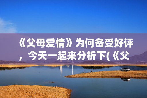 《父母爱情》为何备受好评，今天一起来分析下(《父母爱情》为何没有被翻拍)