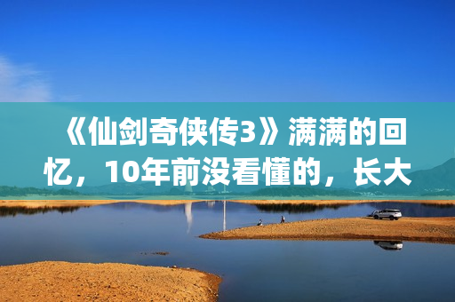 《仙剑奇侠传3》满满的回忆，10年前没看懂的，长大后全看懂了(仙剑奇侠传3手机单机版)
