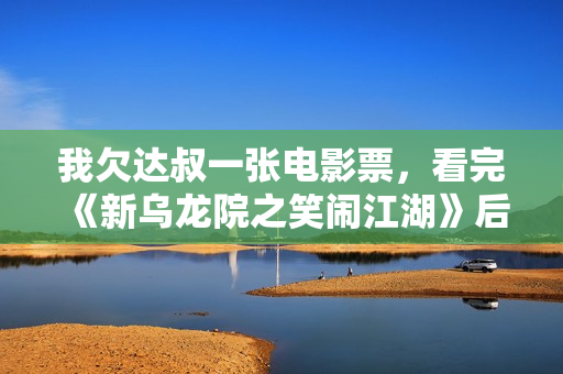 我欠达叔一张电影票，看完《新乌龙院之笑闹江湖》后...