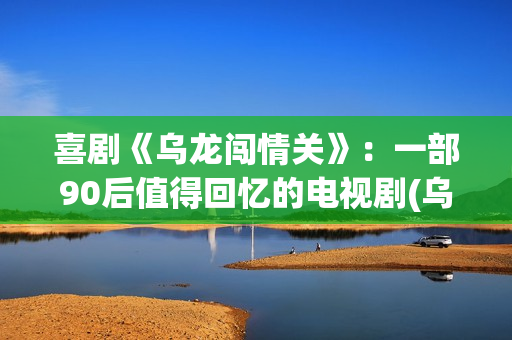 喜剧《乌龙闯情关》：一部90后值得回忆的电视剧(乌龙闯情关百度百科)