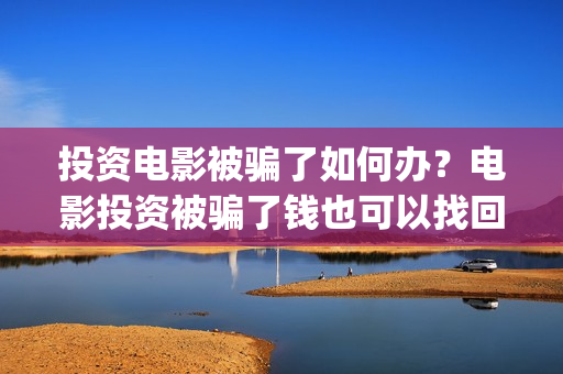 投资电影被骗了如何办？电影投资被骗了钱也可以找回！(电影投资被骗,资金能挽回吗)