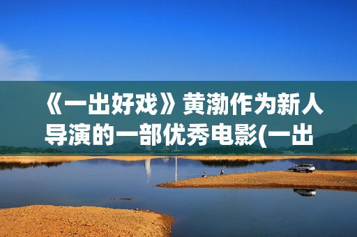 《一出好戏》黄渤作为新人导演的一部优秀电影(一出好戏视频)