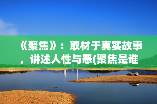 《聚焦》：取材于真实故事，讲述人性与恶(聚焦是谁写的)