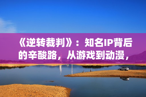 《逆转裁判》：知名IP背后的辛酸路，从游戏到动漫，它反转再反转(逆转裁判下载手机版)