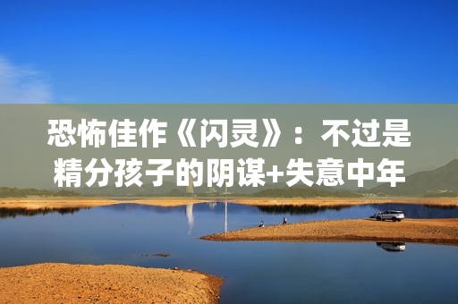 恐怖佳作《闪灵》：不过是精分孩子的阴谋+失意中年人的自我毁灭(闪灵是最恐怖的电影吗)