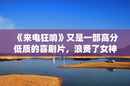 《来电狂响》又是一部高分低质的喜剧片，浪费了女神克拉拉！(来电狂响讲的是什么)