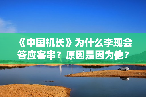 《中国机长》为什么李现会答应客串？原因是因为他？(中国机长幕后冷知识)