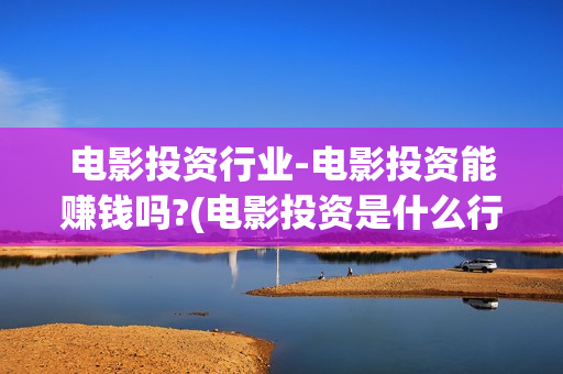 电影投资行业-电影投资能赚钱吗?(电影投资是什么行业)