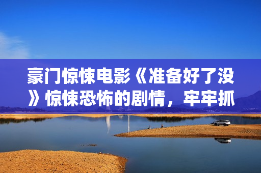 豪门惊悚电影《准备好了没》惊悚恐怖的剧情，牢牢抓紧了观众的心(豪门电影电视剧有哪些)