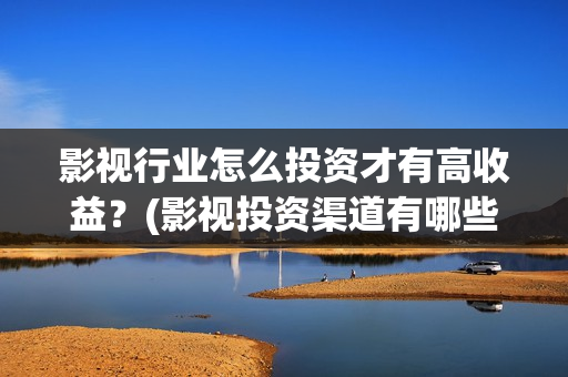 影视行业怎么投资才有高收益？(影视投资渠道有哪些)