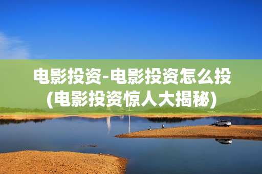 电影投资-电影投资怎么投(电影投资惊人大揭秘)