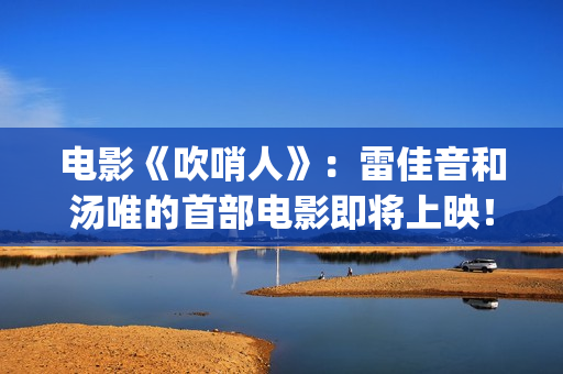 电影《吹哨人》：雷佳音和汤唯的首部电影即将上映！(电影吹哨人是真实事件吗)