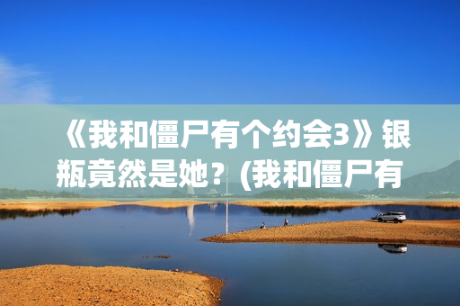 《我和僵尸有个约会3》银瓶竟然是她？(我和僵尸有个约会 电视剧)