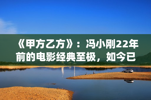 《甲方乙方》：冯小刚22年前的电影经典至极，如今已拍不出来(甲方乙方免费全集在线观看)