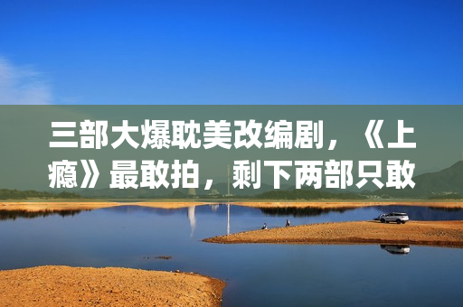 三部大爆耽美改编剧，《上瘾》最敢拍，剩下两部只敢撒暗糖！(耽改爆红)