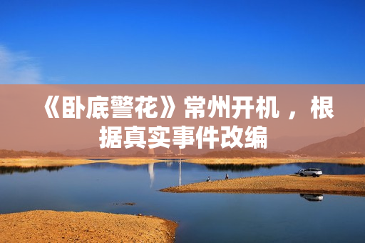 《卧底警花》常州开机 ，根据真实事件改编