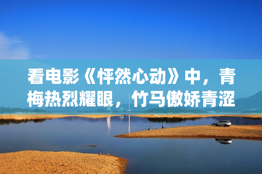看电影《怦然心动》中，青梅热烈耀眼，竹马傲娇青涩(电影《怦然心动》)