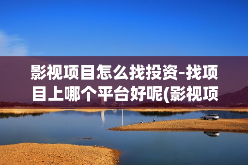 影视项目怎么找投资-找项目上哪个平台好呢(影视项目怎么找素材)