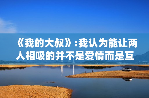 《我的大叔》:我认为能让两人相吸的并不是爱情而是互相取暖。(我的大叔韩剧免费观看)