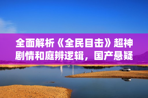 全面解析《全民目击》超神剧情和庭辨逻辑，国产悬疑电影巅峰之作(全民解答第1集)