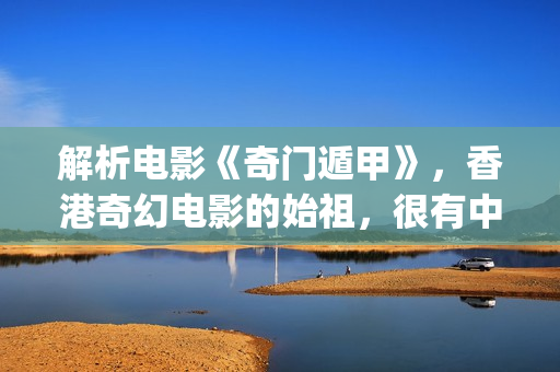 解析电影《奇门遁甲》，香港奇幻电影的始祖，很有中国味(奇门是什么电视剧)