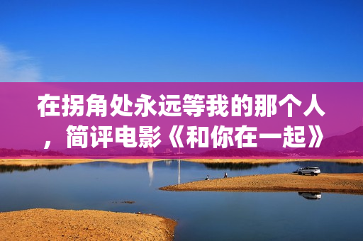 在拐角处永远等我的那个人，简评电影《和你在一起》(在拐角处遇到爱)