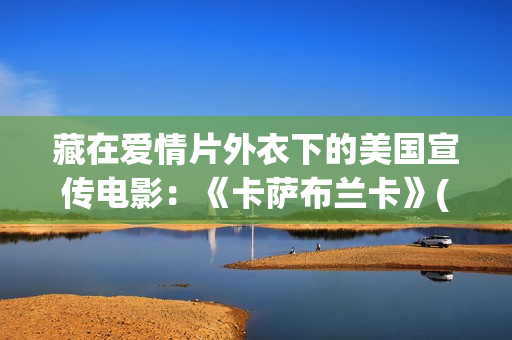 藏在爱情片外衣下的美国宣传电影：《卡萨布兰卡》(藏着的爱情)