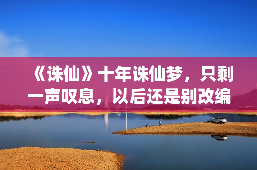 《诛仙》十年诛仙梦，只剩一声叹息，以后还是别改编电影了！(诛仙续写十年后)
