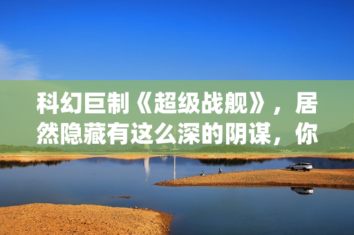 科幻巨制《超级战舰》，居然隐藏有这么深的阴谋，你看懂了吗(超级dw)