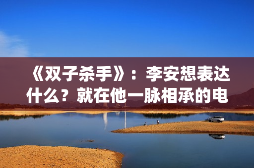 《双子杀手》：李安想表达什么？就在他一脉相承的电影哲学中(双子杀手4k120帧)