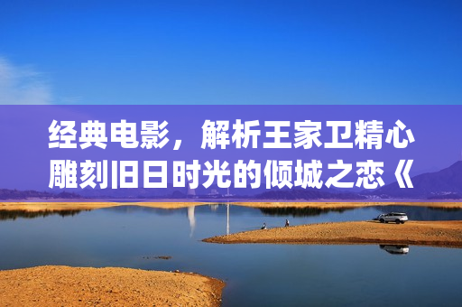 经典电影，解析王家卫精心雕刻旧日时光的倾城之恋《花样年华》(电影作品解析)