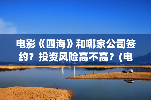 电影《四海》和哪家公司签约？投资风险高不高？(电影《四海》和谁在一起)