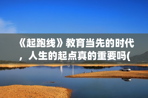 《起跑线》教育当先的时代，人生的起点真的重要吗(起跑线课程)