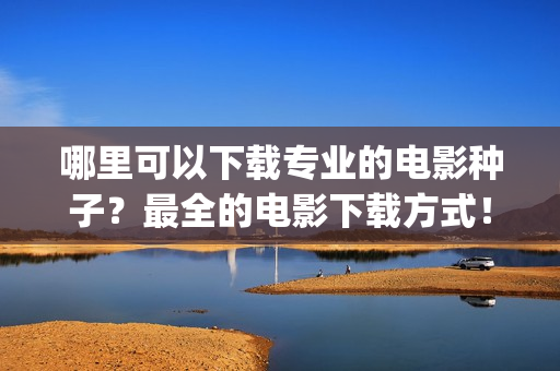 哪里可以下载专业的电影种子？最全的电影下载方式！(专门下载的app叫什么)