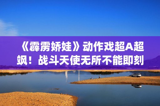 《霹雳娇娃》动作戏超A超飒！战斗天使无所不能即刻开战！(霹雳娇娃2019 普通话版)