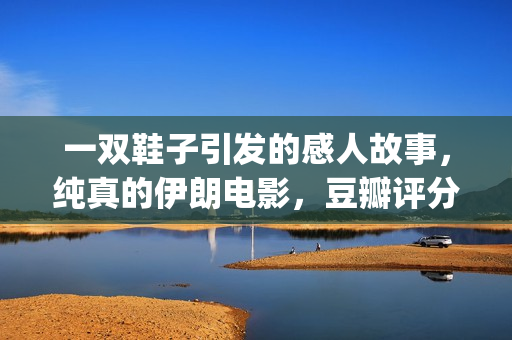 一双鞋子引发的感人故事，纯真的伊朗电影，豆瓣评分让人羡慕(一双鞋的影响力)