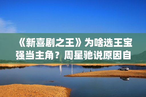 《新喜剧之王》为啥选王宝强当主角？周星驰说原因自己都忍不住笑(新喜剧之王女主角鄂靖文)