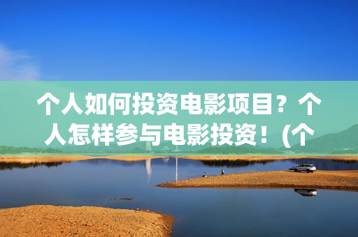 个人如何投资电影项目？个人怎样参与电影投资！(个人如何投资电相关的产品)