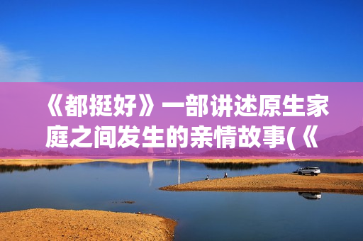 《都挺好》一部讲述原生家庭之间发生的亲情故事(《都挺好》剧情)
