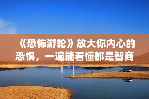 《恐怖游轮》放大你内心的恐惧，一遍能看懂都是智商爆炸的(恐怖游轮说的啥)