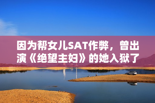 因为帮女儿SAT作弊，曾出演《绝望主妇》的她入狱了