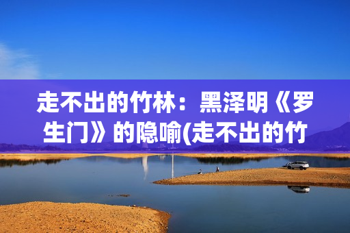 走不出的竹林：黑泽明《罗生门》的隐喻(走不出的竹林怎么形容)