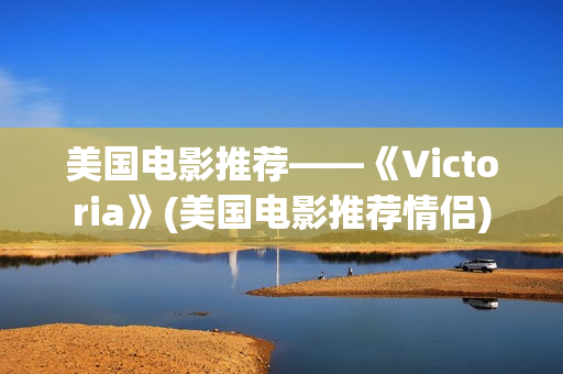 美国电影推荐——《Victoria》(美国电影推荐情侣)
