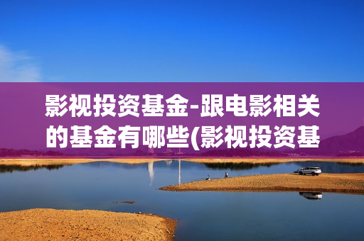 影视投资基金-跟电影相关的基金有哪些(影视投资基金管理)