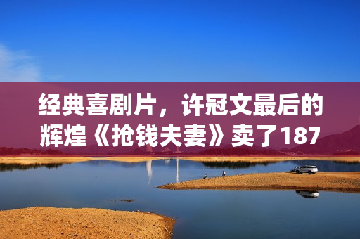 经典喜剧片，许冠文最后的辉煌《抢钱夫妻》卖了1873万港币(许氏电影喜剧)